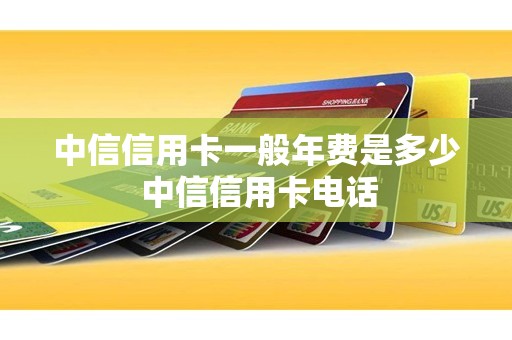 中信信用卡一般年费是多少 中信信用卡电话