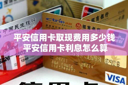 平安信用卡取现费用多少钱 平安信用卡利息怎么算