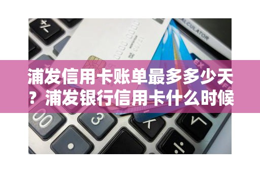 浦发信用卡账单最多多少天？浦发银行信用卡什么时候出账单