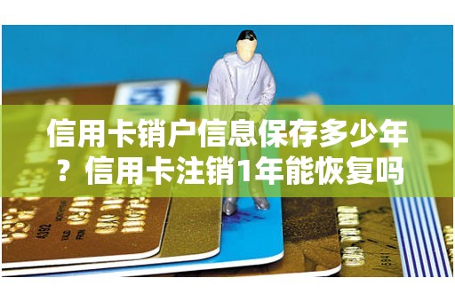 信用卡销户信息保存多少年？信用卡注销1年能恢复吗