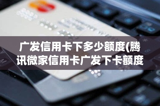 广发信用卡下多少额度(腾讯微家信用卡广发下卡额度)