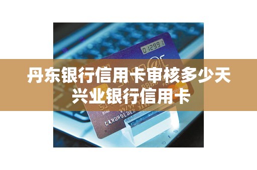 丹东银行信用卡审核多少天 兴业银行信用卡