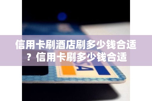 信用卡刷酒店刷多少钱合适？信用卡刷多少钱合适