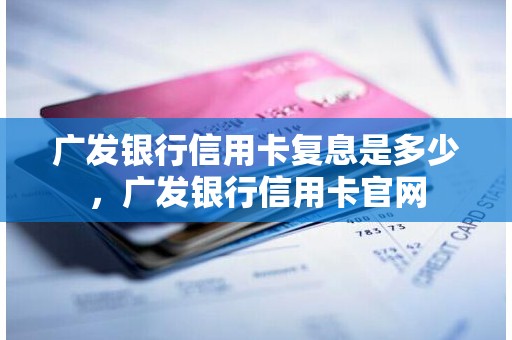 广发银行信用卡复息是多少，广发银行信用卡官网