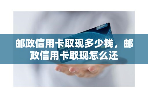 邮政信用卡取现多少钱，邮政信用卡取现怎么还