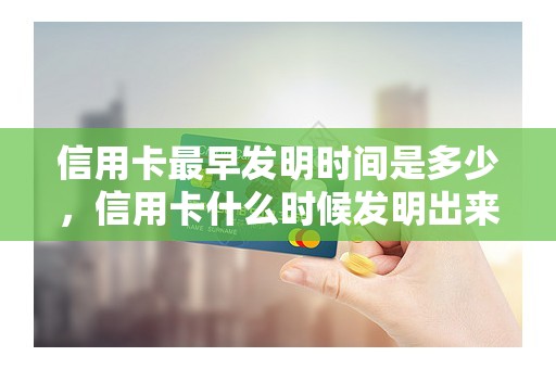 信用卡最早发明时间是多少，信用卡什么时候发明出来的