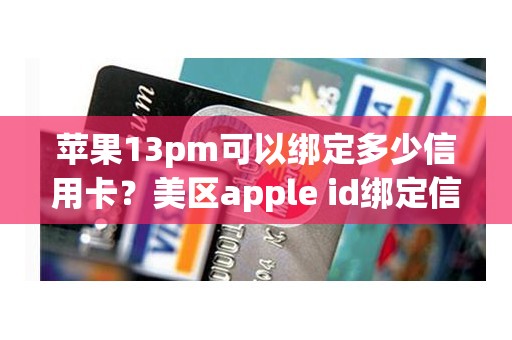 苹果13pm可以绑定多少信用卡？美区apple id绑定信用卡