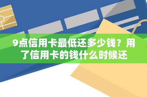 9点信用卡最低还多少钱？用了信用卡的钱什么时候还