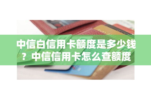 中信白信用卡额度是多少钱？中信信用卡怎么查额度