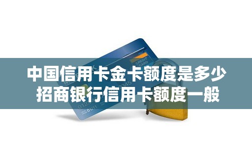 中国信用卡金卡额度是多少 招商银行信用卡额度一般是多少