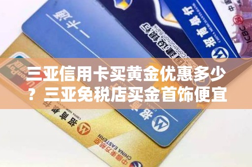 三亚信用卡买黄金优惠多少？三亚免税店买金首饰便宜吗