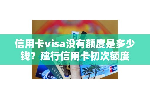 信用卡visa没有额度是多少钱？建行信用卡初次额度