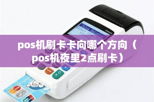 pos机刷卡卡向哪个方向（pos机夜里2点刷卡）