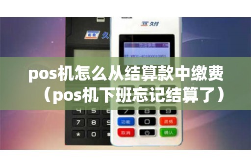 pos机怎么从结算款中缴费（pos机下班忘记结算了）