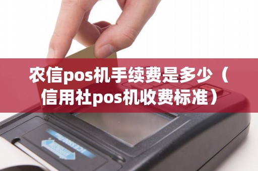 农信pos机手续费是多少（信用社pos机收费标准）