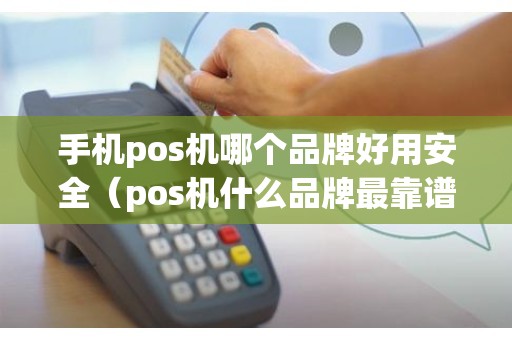 手机pos机哪个品牌好用安全（pos机什么品牌最靠谱-）