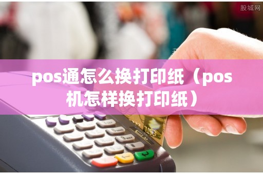 pos通怎么换打印纸(pos机怎样换打印纸 pos机办理_银联pos机申请