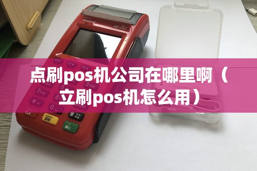 点刷pos机公司在哪里啊（立刷pos机怎么用）