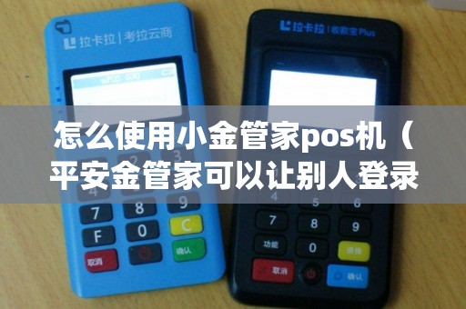 怎么使用小金管家pos机（平安金管家可以让别人登录吗）