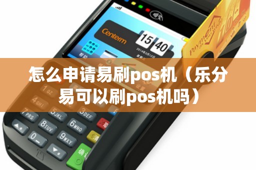 怎么申请易刷pos机（乐分易可以刷pos机吗）