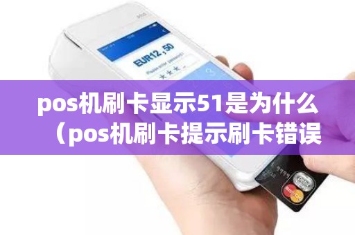 pos机刷卡显示51是为什么（pos机刷卡提示刷卡错误）