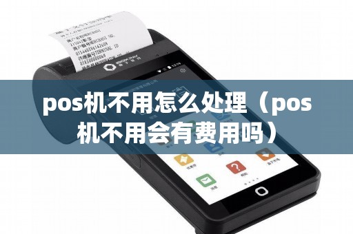 pos机不用怎么处理（pos机不用会有费用吗）