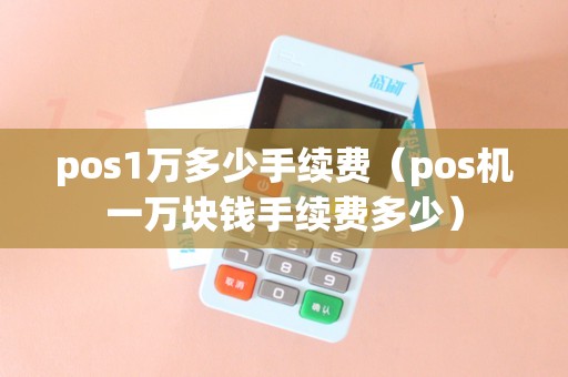 pos1万多少手续费（pos机一万块钱手续费多少）