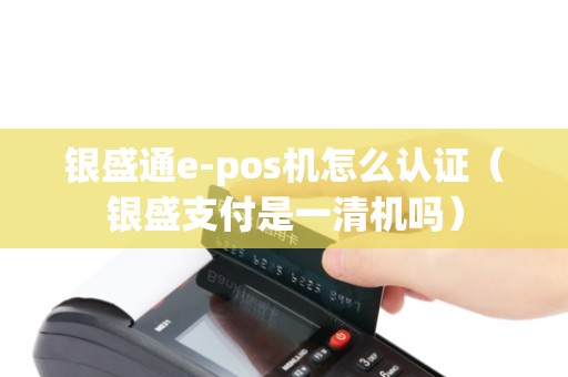 银盛通e-pos机怎么认证（银盛支付是一清机吗）