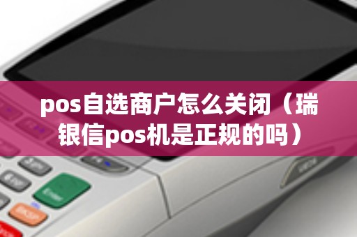 pos自选商户怎么关闭（瑞银信pos机是正规的吗）