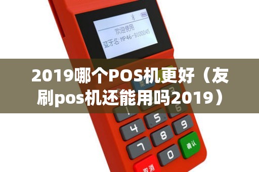 2019哪个POS机更好（友刷pos机还能用吗2019）