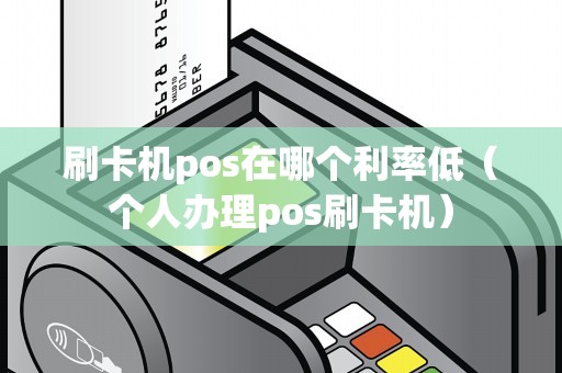 刷卡机pos在哪个利率低（个人办理pos刷卡机）