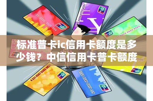 标准普卡ic信用卡额度是多少钱？中信信用卡普卡额度