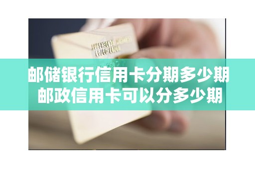 邮储银行信用卡分期多少期 邮政信用卡可以分多少期