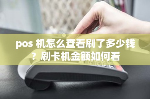 pos 机怎么查看刷了多少钱？刷卡机金额如何看