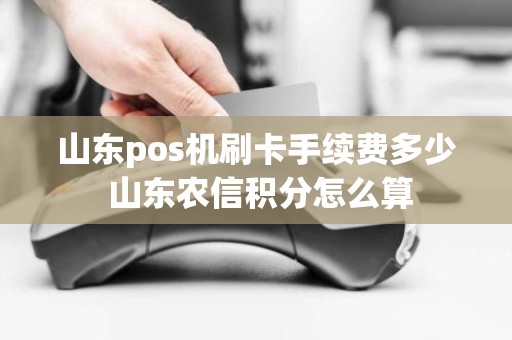 山东pos机刷卡手续费多少 山东农信积分怎么算