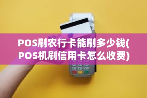 POS刷农行卡能刷多少钱(POS机刷信用卡怎么收费)