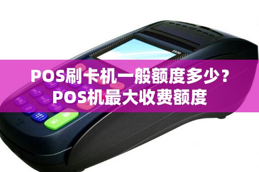 POS刷卡机一般额度多少？POS机最大收费额度