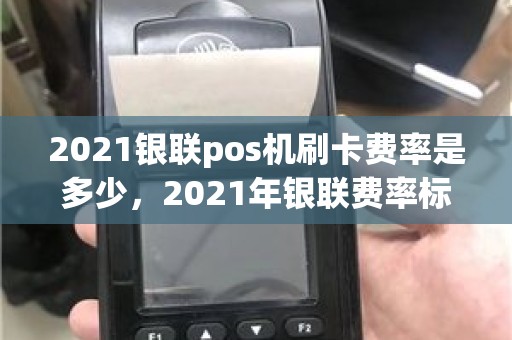 2021银联pos机刷卡费率是多少，2021年银联费率标准规定