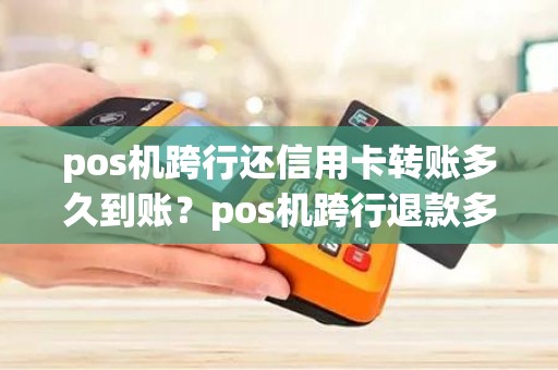 pos机跨行还信用卡转账多久到账？pos机跨行退款多长时间能到账