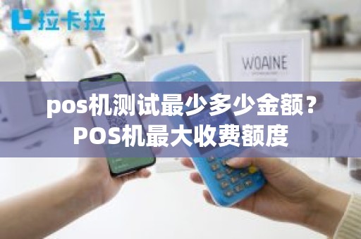 pos机测试最少多少金额？POS机最大收费额度