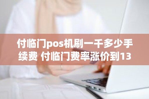 付临门pos机刷一千多少手续费 付临门费率涨价到130元合理吗