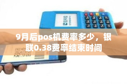 9月后pos机费率多少，银联0.38费率结束时间