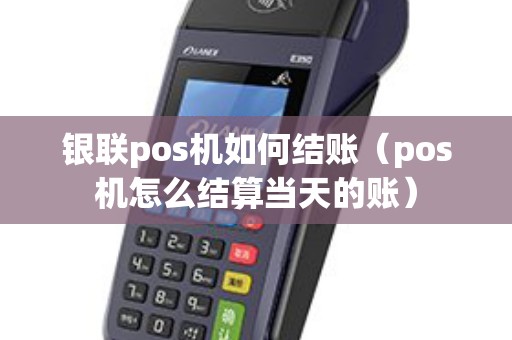 银联pos机如何结账（pos机怎么结算当天的账）