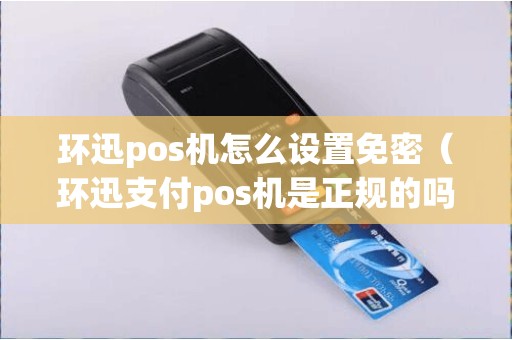 环迅pos机怎么设置免密（环迅支付pos机是正规的吗）