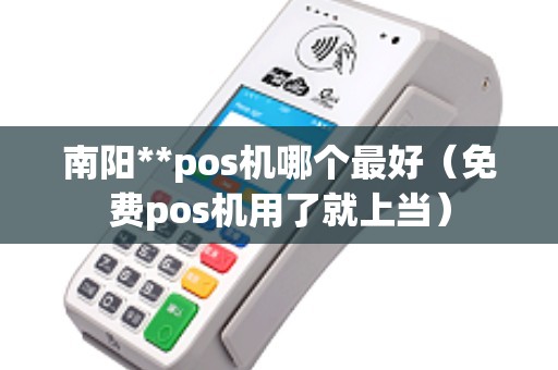 南阳**pos机哪个最好（免费pos机用了就上当）