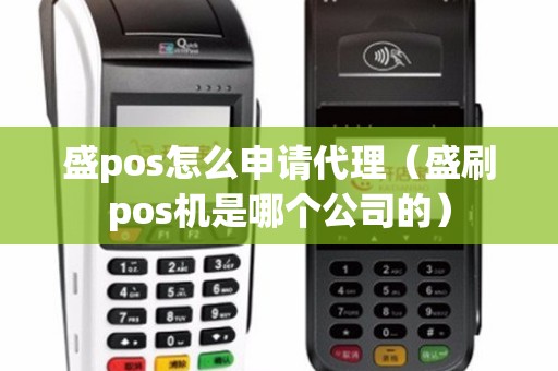 盛pos怎么申请代理（盛刷pos机是哪个公司的）