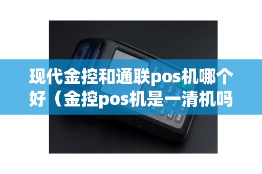 现代金控和通联pos机哪个好（金控pos机是一清机吗）