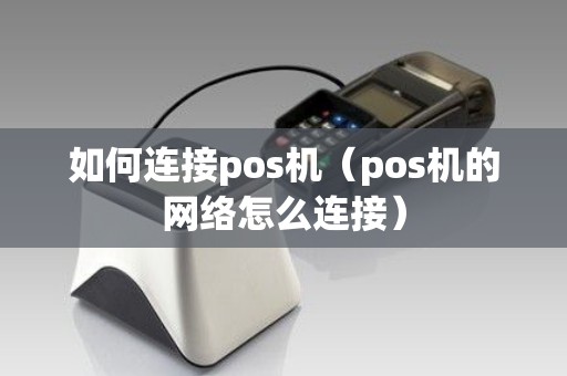 如何连接pos机（pos机的网络怎么连接）