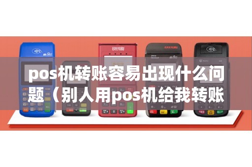 pos机转账容易出现什么问题（别人用pos机给我转账）