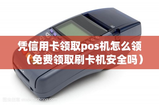 凭信用卡领取pos机怎么领（免费领取刷卡机安全吗）